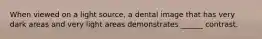 When viewed on a light source, a dental image that has very dark areas and very light areas demonstrates ______ contrast.