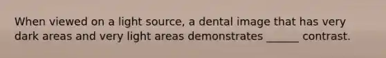 When viewed on a light source, a dental image that has very dark areas and very light areas demonstrates ______ contrast.