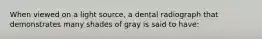 When viewed on a light source, a dental radiograph that demonstrates many shades of gray is said to have: