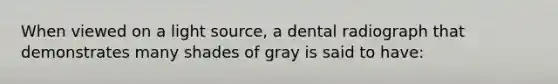 When viewed on a light source, a dental radiograph that demonstrates many shades of gray is said to have: