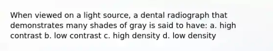 When viewed on a light source, a dental radiograph that demonstrates many shades of gray is said to have: a. high contrast b. low contrast c. high density d. low density