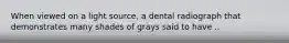 When viewed on a light source, a dental radiograph that demonstrates many shades of grays said to have ..