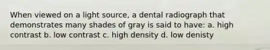 When viewed on a light source, a dental radiograph that demonstrates many shades of gray is said to have: a. high contrast b. low contrast c. high density d. low denisty