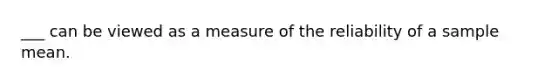 ___ can be viewed as a measure of the reliability of a sample mean.