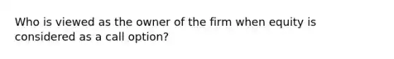 Who is viewed as the owner of the firm when equity is considered as a call option?