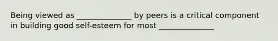 Being viewed as ______________ by peers is a critical component in building good self-esteem for most ______________