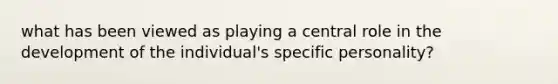 what has been viewed as playing a central role in the development of the individual's specific personality?