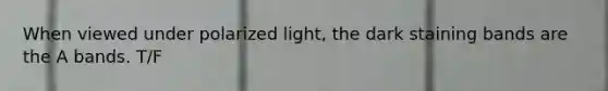 When viewed under polarized light, the dark staining bands are the A bands. T/F