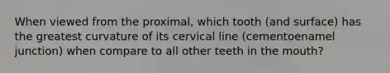 When viewed from the proximal, which tooth (and surface) has the greatest curvature of its cervical line (cementoenamel junction) when compare to all other teeth in the mouth?