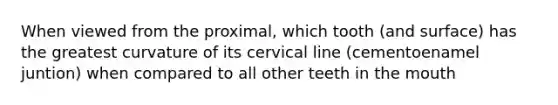 When viewed from the proximal, which tooth (and surface) has the greatest curvature of its cervical line (cementoenamel juntion) when compared to all other teeth in the mouth