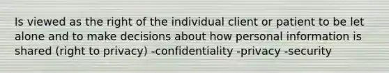 Is viewed as the right of the individual client or patient to be let alone and to make decisions about how personal information is shared (right to privacy) -confidentiality -privacy -security