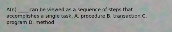 A(n) ____ can be viewed as a sequence of steps that accomplishes a single task. A. procedure B. transaction C. program D. method