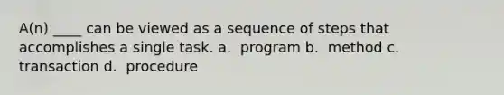 A(n) ____ can be viewed as a sequence of steps that accomplishes a single task.​ a. ​ program b. ​ method c. ​ transaction d. ​ procedure