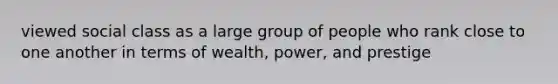 viewed social class as a large group of people who rank close to one another in terms of wealth, power, and prestige