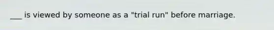 ___ is viewed by someone as a "trial run" before marriage.