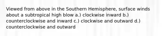 Viewed from above in the Southern Hemisphere, surface winds about a subtropical high blow a.) clockwise inward b.) counterclockwise and inward c.) clockwise and outward d.) counterclockwise and outward