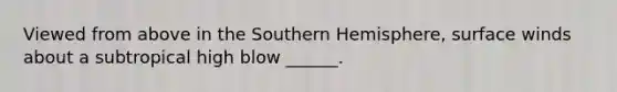 Viewed from above in the Southern Hemisphere, surface winds about a subtropical high blow ______.