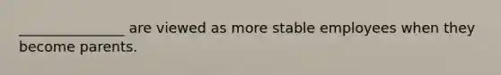 _______________ are viewed as more stable employees when they become parents.