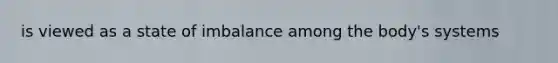 is viewed as a state of imbalance among the body's systems