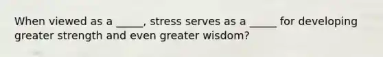 When viewed as a _____, stress serves as a _____ for developing greater strength and even greater wisdom?