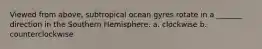 Viewed from above, subtropical ocean gyres rotate in a _______ direction in the Southern Hemisphere. a. clockwise b. counterclockwise