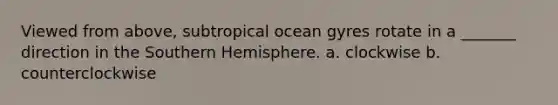 Viewed from above, subtropical ocean gyres rotate in a _______ direction in the Southern Hemisphere. a. clockwise b. counterclockwise