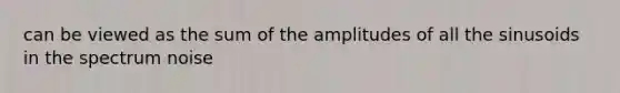 can be viewed as the sum of the amplitudes of all the sinusoids in the spectrum noise