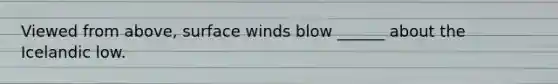 Viewed from above, surface winds blow ______ about the Icelandic low.