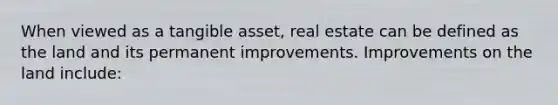 When viewed as a tangible asset, real estate can be defined as the land and its permanent improvements. Improvements on the land include: