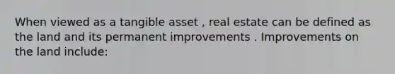 When viewed as a tangible asset , real estate can be defined as the land and its permanent improvements . Improvements on the land include: