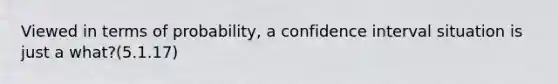 Viewed in terms of probability, a confidence interval situation is just a what?(5.1.17)