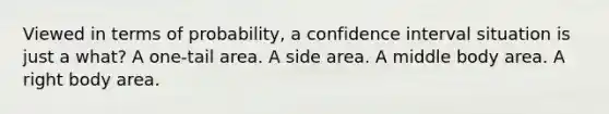 Viewed in terms of probability, a confidence interval situation is just a what? A one-tail area. A side area. A middle body area. A right body area.