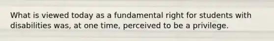 What is viewed today as a fundamental right for students with disabilities was, at one time, perceived to be a privilege.