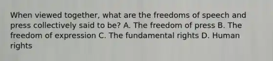 When viewed together, what are the freedoms of speech and press collectively said to be? A. The freedom of press B. The freedom of expression C. The fundamental rights D. Human rights