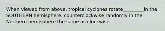 When viewed from above, tropical cyclones rotate_________in the SOUTHERN hemisphere. counterclockwise randomly in the Northern hemisphere the same as clockwise