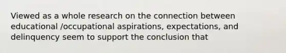 Viewed as a whole research on the connection between educational /occupational aspirations, expectations, and delinquency seem to support the conclusion that