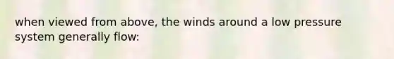 when viewed from above, the winds around a low pressure system generally flow: