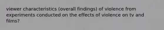 viewer characteristics (overall findings) of violence from experiments conducted on the effects of violence on tv and films?