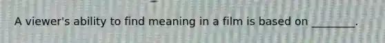 A viewer's ability to find meaning in a film is based on ________.