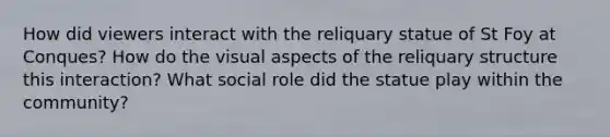 How did viewers interact with the reliquary statue of St Foy at Conques? How do the visual aspects of the reliquary structure this interaction? What social role did the statue play within the community?