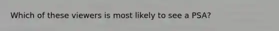 Which of these viewers is most likely to see a PSA?