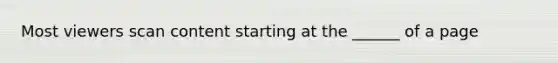 Most viewers scan content starting at the ______ of a page