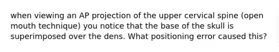 when viewing an AP projection of the upper cervical spine (open mouth technique) you notice that the base of the skull is superimposed over the dens. What positioning error caused this?