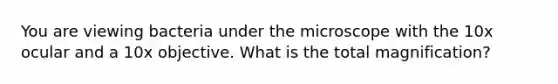 You are viewing bacteria under the microscope with the 10x ocular and a 10x objective. What is the total magnification?