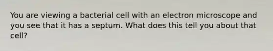 You are viewing a bacterial cell with an electron microscope and you see that it has a septum. What does this tell you about that cell?