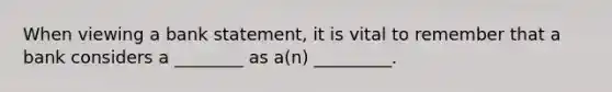 When viewing a bank statement, it is vital to remember that a bank considers a ________ as a(n) _________.