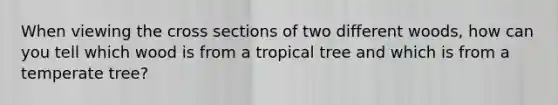 When viewing the cross sections of two different woods, how can you tell which wood is from a tropical tree and which is from a temperate tree?