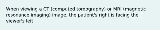 When viewing a CT (computed tomography) or MRI (magnetic resonance imaging) image, the patient's right is facing the viewer's left.