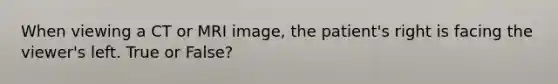 When viewing a CT or MRI image, the patient's right is facing the viewer's left. True or False?