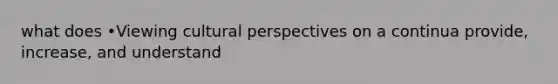 what does •Viewing cultural perspectives on a continua provide, increase, and understand